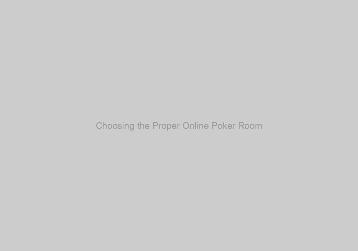 Choosing the Proper Online Poker Room